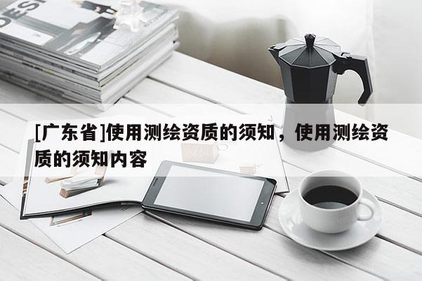 [广东省]使用测绘资质的须知，使用测绘资质的须知内容