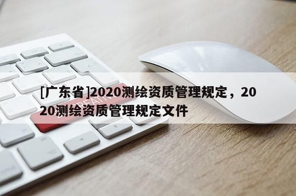[广东省]2020测绘资质管理规定，2020测绘资质管理规定文件