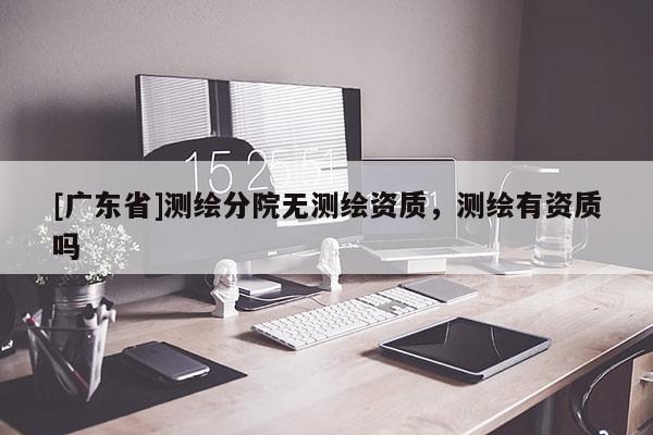 [广东省]测绘分院无测绘资质，测绘有资质吗