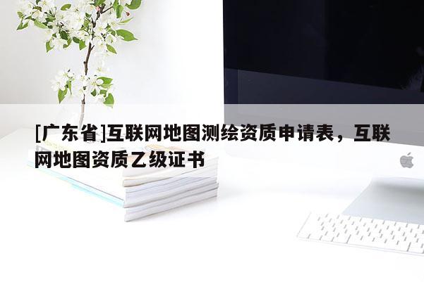 [广东省]互联网地图测绘资质申请表，互联网地图资质乙级证书