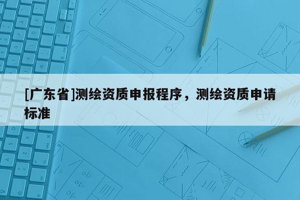 [广东省]测绘资质申报程序，测绘资质申请标准