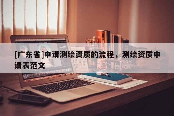 [广东省]申请测绘资质的流程，测绘资质申请表范文