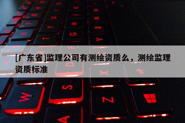 [广东省]监理公司有测绘资质么，测绘监理资质标准