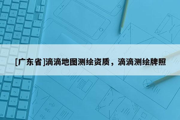 [广东省]滴滴地图测绘资质，滴滴测绘牌照