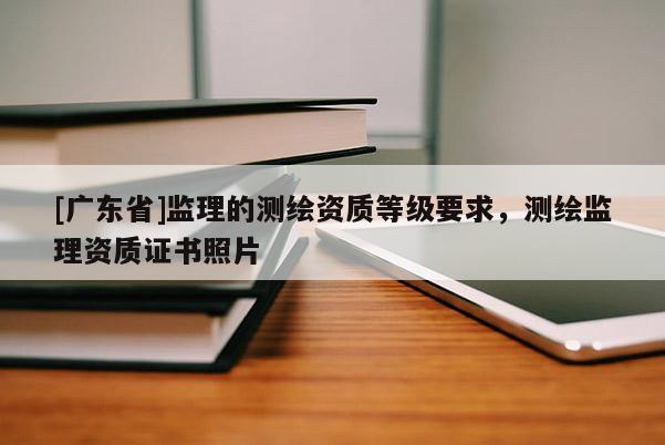 [广东省]监理的测绘资质等级要求，测绘监理资质证书照片