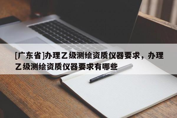 [广东省]办理乙级测绘资质仪器要求，办理乙级测绘资质仪器要求有哪些