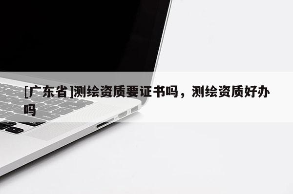 [广东省]测绘资质要证书吗，测绘资质好办吗
