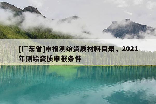 [广东省]申报测绘资质材料目录，2021年测绘资质申报条件