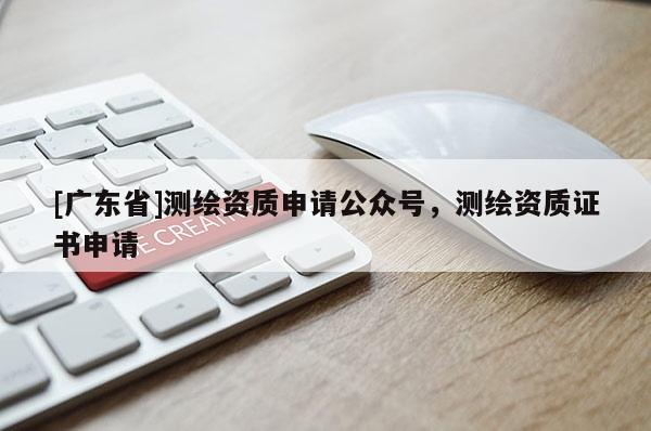 [广东省]测绘资质申请公众号，测绘资质证书申请