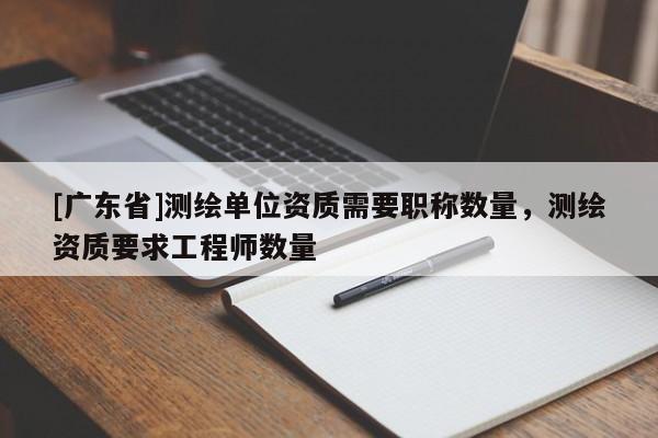 [广东省]测绘单位资质需要职称数量，测绘资质要求工程师数量