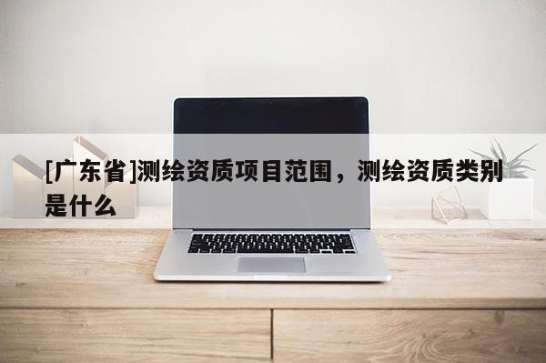 [广东省]测绘资质项目范围，测绘资质类别是什么