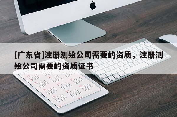 [广东省]注册测绘公司需要的资质，注册测绘公司需要的资质证书