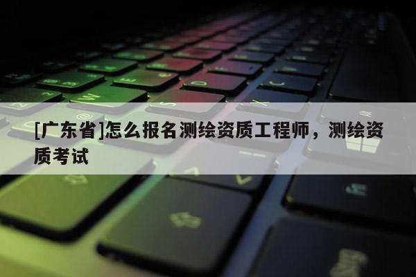 [广东省]怎么报名测绘资质工程师，测绘资质考试