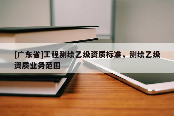 [广东省]工程测绘乙级资质标准，测绘乙级资质业务范围