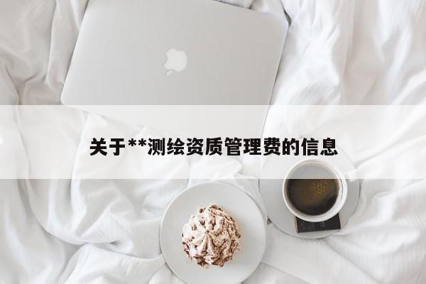 关于**测绘资质管理费的信息