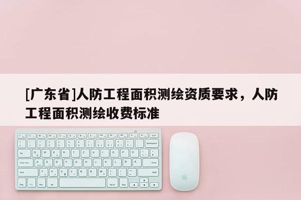 [广东省]人防工程面积测绘资质要求，人防工程面积测绘收费标准