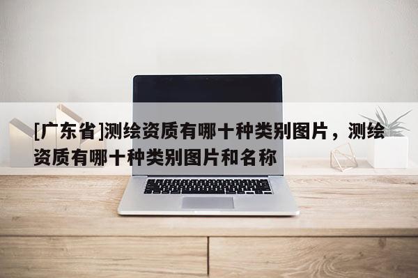 [广东省]测绘资质有哪十种类别图片，测绘资质有哪十种类别图片和名称