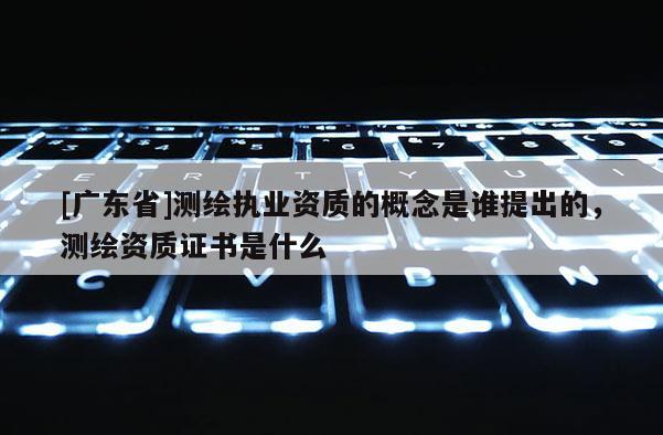 [广东省]测绘执业资质的概念是谁提出的，测绘资质证书是什么