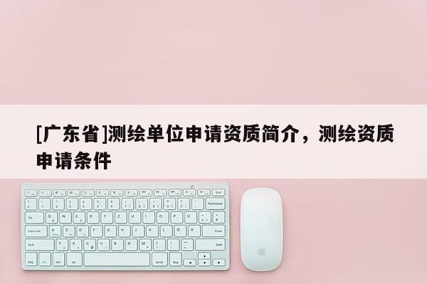 [广东省]测绘单位申请资质简介，测绘资质申请条件