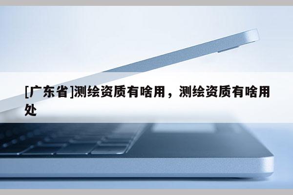 [广东省]测绘资质有啥用，测绘资质有啥用处