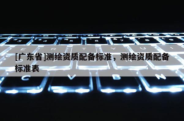 [广东省]测绘资质配备标准，测绘资质配备标准表