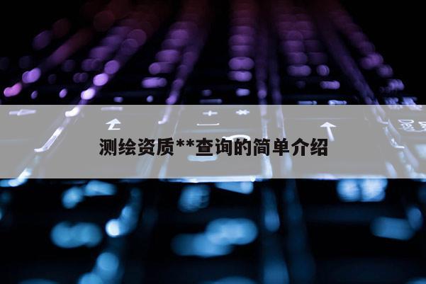 测绘资质**查询的简单介绍