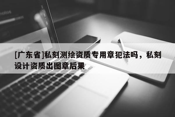 [广东省]私刻测绘资质专用章犯法吗，私刻设计资质出图章后果