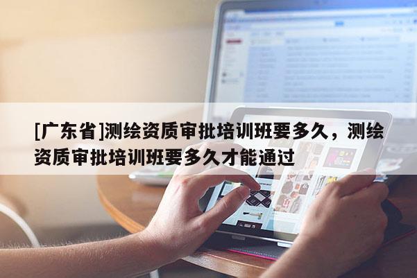 [广东省]测绘资质审批培训班要多久，测绘资质审批培训班要多久才能通过
