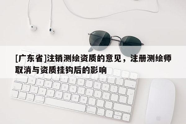 [广东省]注销测绘资质的意见，注册测绘师取消与资质挂钩后的影响