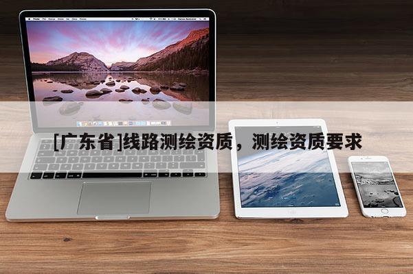 [广东省]线路测绘资质，测绘资质要求