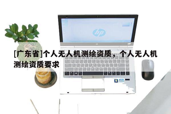 [广东省]个人无人机测绘资质，个人无人机测绘资质要求
