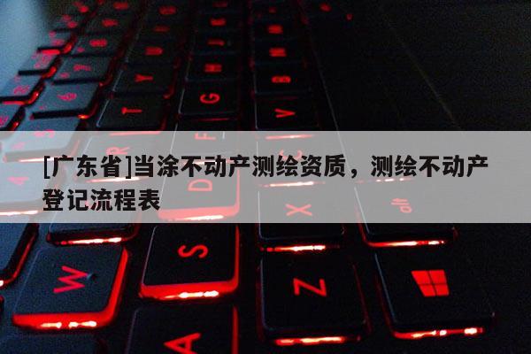 [广东省]当涂不动产测绘资质，测绘不动产登记流程表