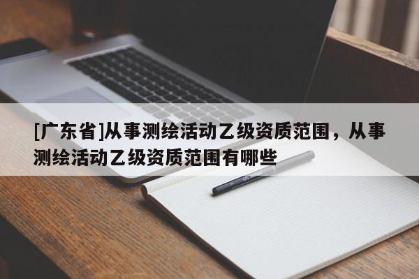 [广东省]从事测绘活动乙级资质范围，从事测绘活动乙级资质范围有哪些