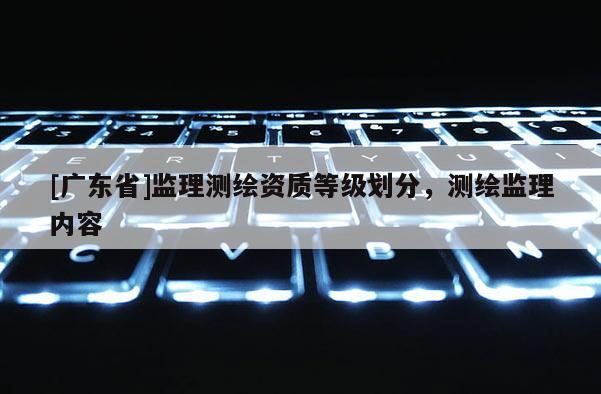 [广东省]监理测绘资质等级划分，测绘监理内容
