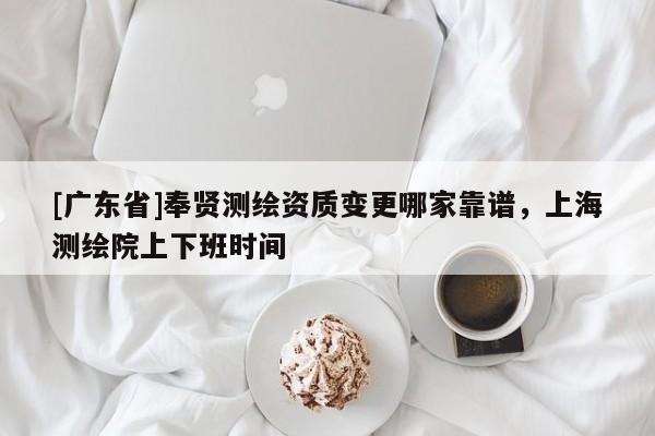 [广东省]奉贤测绘资质变更哪家靠谱，上海测绘院上下班时间
