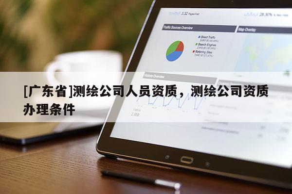 [广东省]测绘公司人员资质，测绘公司资质办理条件