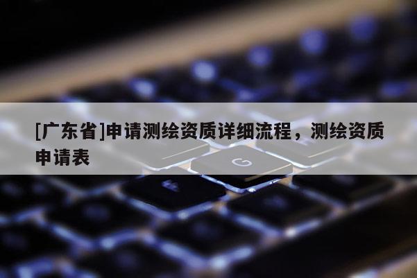[广东省]申请测绘资质详细流程，测绘资质申请表