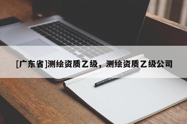 [广东省]测绘资质乙级，测绘资质乙级公司