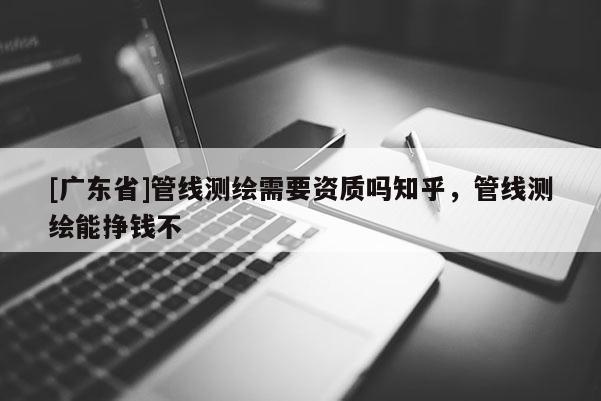 [广东省]管线测绘需要资质吗知乎，管线测绘能挣钱不