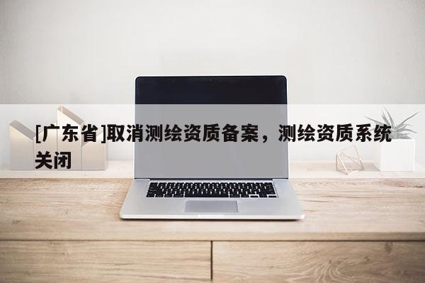 [广东省]取消测绘资质备案，测绘资质系统关闭