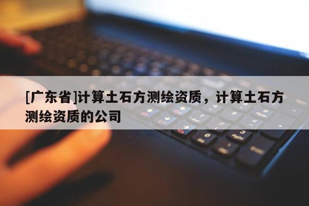 [广东省]计算土石方测绘资质，计算土石方测绘资质的公司