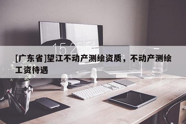 [广东省]望江不动产测绘资质，不动产测绘工资待遇