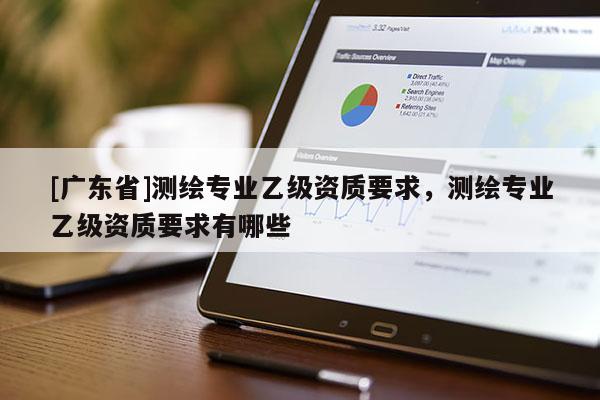 [广东省]测绘专业乙级资质要求，测绘专业乙级资质要求有哪些