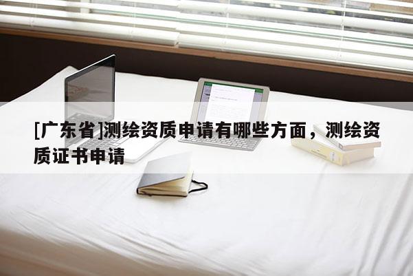 [广东省]测绘资质申请有哪些方面，测绘资质证书申请