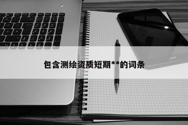 包含测绘资质短期**的词条