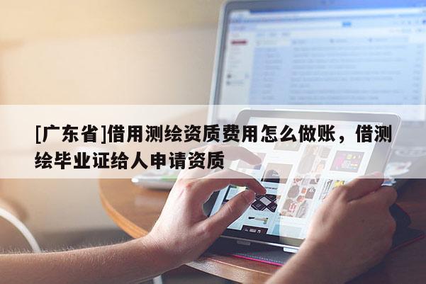 [广东省]借用测绘资质费用怎么做账，借测绘毕业证给人申请资质