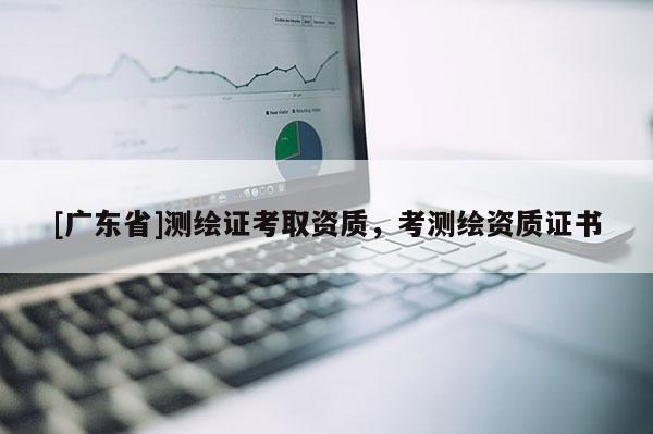 [广东省]测绘证考取资质，考测绘资质证书