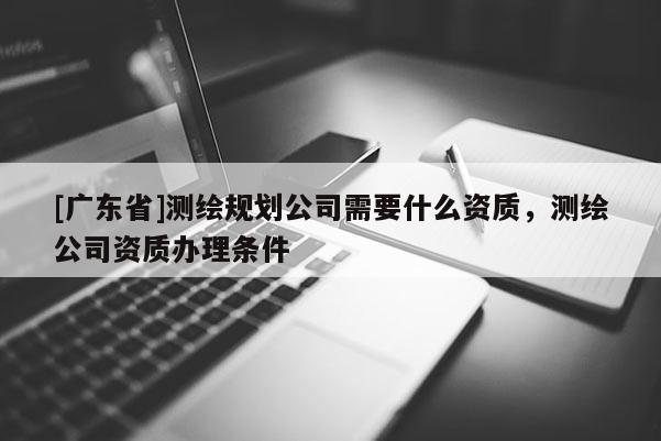 [广东省]测绘规划公司需要什么资质，测绘公司资质办理条件