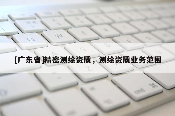 [广东省]精密测绘资质，测绘资质业务范围