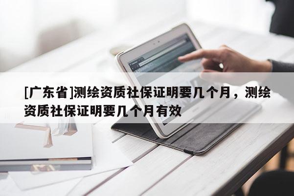 [广东省]测绘资质社保证明要几个月，测绘资质社保证明要几个月有效